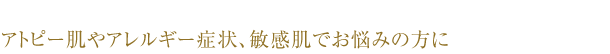 アトピー肌やアレルギー症状、敏感肌でお悩みの方に